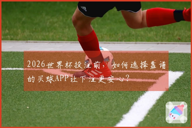 2026世界杯投注前，如何选择靠谱的买球APP让下注更安心？