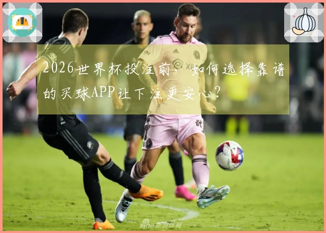 2026世界杯投注前，如何选择靠谱的买球APP让下注更安心？
