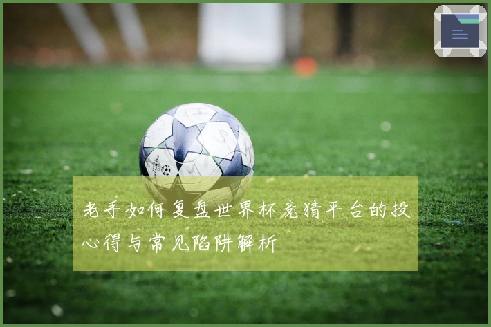 老手如何复盘世界杯竞猜平台的投心得与常见陷阱解析